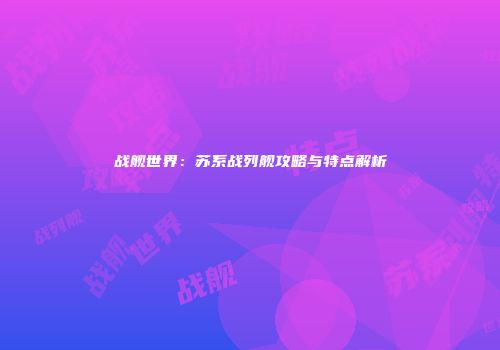 战舰世界：苏系战列舰攻略与特点解析