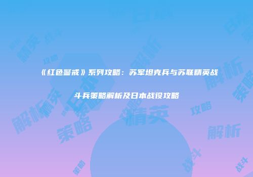 《红色警戒》系列攻略：苏军坦克兵与苏联精英战斗兵策略解析及日本战役攻略