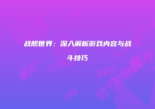 战舰世界：深入解析游戏内容与战斗技巧