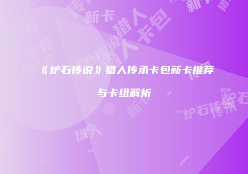 《炉石传说》猎人传承卡包新卡推荐与卡组解析