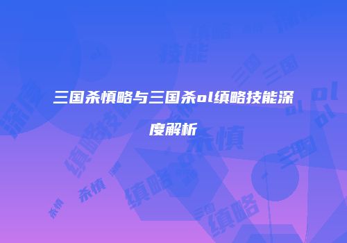 三国杀慎略与三国杀ol缜略技能深度解析