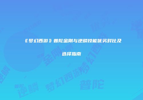 《梦幻西游》普陀金刚与逆鳞技能优劣对比及选择指南