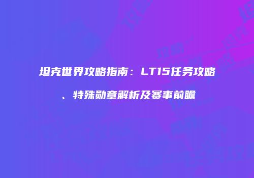 坦克世界攻略指南：LT15任务攻略、特殊勋章解析及赛事前瞻