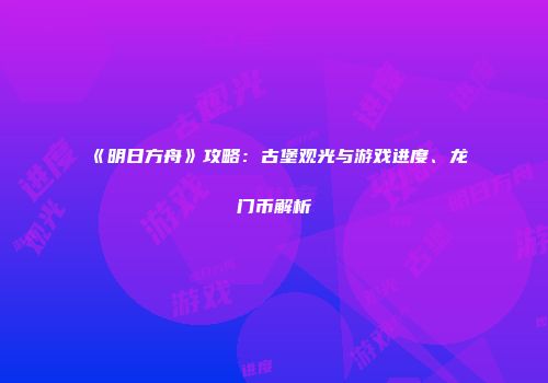 《明日方舟》攻略：古堡观光与游戏进度、龙门币解析