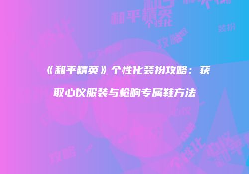 《和平精英》个性化装扮攻略：获取心仪服装与枪响专属鞋方法