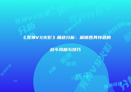 《死神VS火影》角色分析：解锁各具特色的战斗风格与技巧