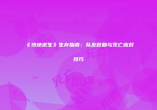 《绝地求生》生存指南：队友救助与死亡应对技巧