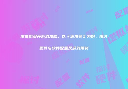 虚拟机多开游戏攻略：以《逆水寒》为例，探讨硬件与软件配置及游戏限制