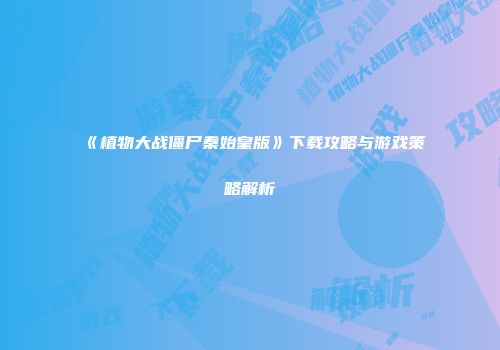 《植物大战僵尸秦始皇版》下载攻略与游戏策略解析