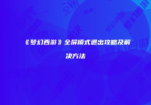 《梦幻西游》全屏模式退出攻略及解决方法