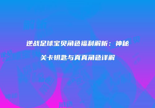 逆战足球宝贝角色福利解析：神秘关卡钥匙与真真角色详解