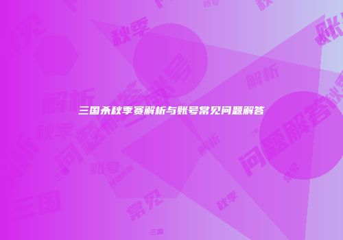 三国杀秋季赛解析与账号常见问题解答