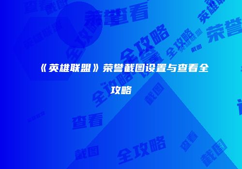 《英雄联盟》荣誉截图设置与查看全攻略