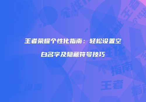 王者荣耀个性化指南：轻松设置空白名字及隐藏符号技巧