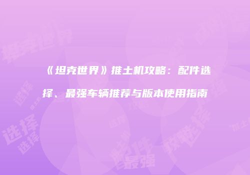 《坦克世界》推土机攻略：配件选择、最强车辆推荐与版本使用指南