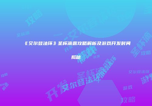 《艾尔登法环》圣杯滴露攻略解析及游戏开发时间揭秘