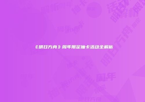 《明日方舟》周年限定抽卡活动全解析