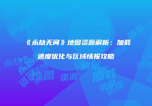 《永劫无间》地图资源解析：加载速度优化与区域情报攻略