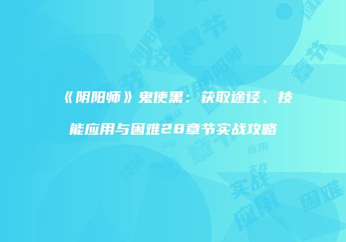 《阴阳师》鬼使黑：获取途径、技能应用与困难28章节实战攻略