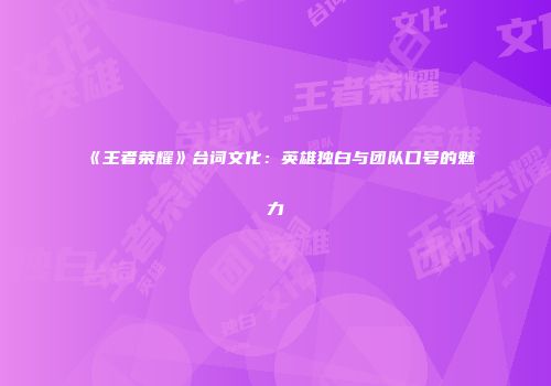 《王者荣耀》台词文化：英雄独白与团队口号的魅力