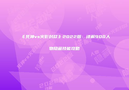 《死神vs火影封尽》2022版：详解900人物隐藏技能攻略