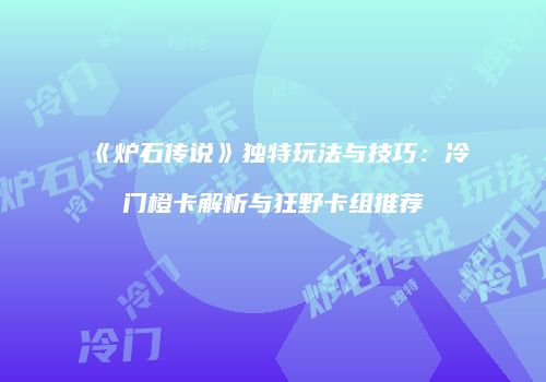 《炉石传说》独特玩法与技巧：冷门橙卡解析与狂野卡组推荐