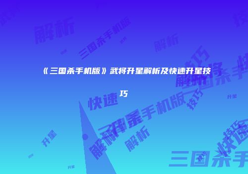 《三国杀手机版》武将升星解析及快速升星技巧