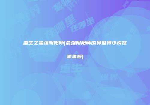 重生之最强阴阳师(最强阴阳师的异世界小说在哪里看)