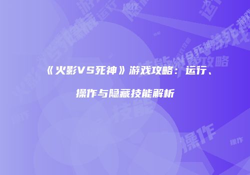 《火影VS死神》游戏攻略：运行、操作与隐藏技能解析