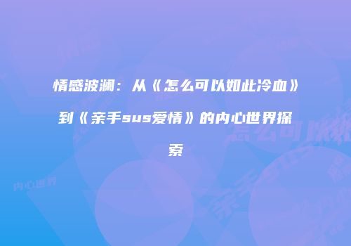 情感波澜：从《怎么可以如此冷血》到《亲手sus爱情》的内心世界探索