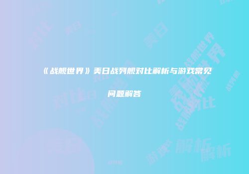 《战舰世界》美日战列舰对比解析与游戏常见问题解答