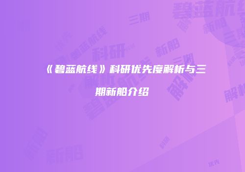 《碧蓝航线》科研优先度解析与三期新船介绍