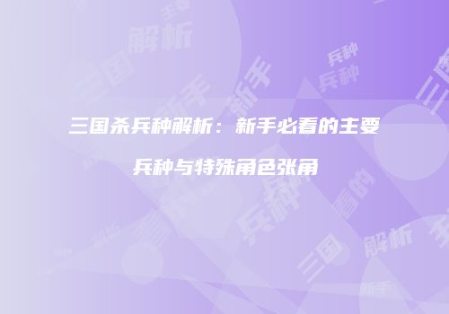 三国杀兵种解析：新手必看的主要兵种与特殊角色张角