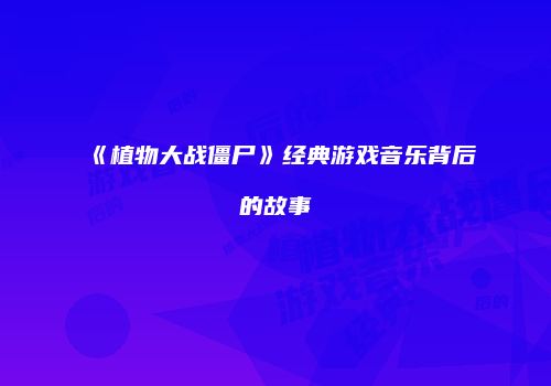 《植物大战僵尸》经典游戏音乐背后的故事