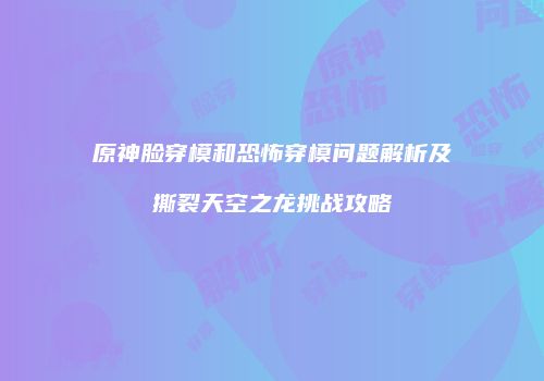 原神脸穿模和恐怖穿模问题解析及撕裂天空之龙挑战攻略