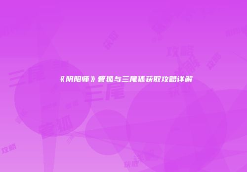 《阴阳师》管狐与三尾狐获取攻略详解