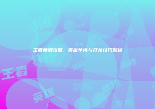 王者荣耀攻略：英雄单挑与打龙技巧解析