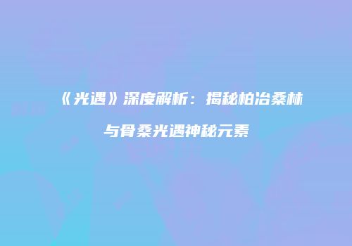 《光遇》深度解析：揭秘柏冶桑林与骨桑光遇神秘元素