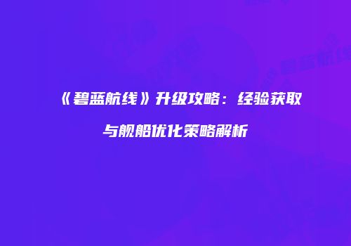 《碧蓝航线》升级攻略：经验获取与舰船优化策略解析