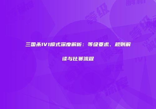 三国杀1V1模式深度解析：等级要求、规则解读与比赛流程