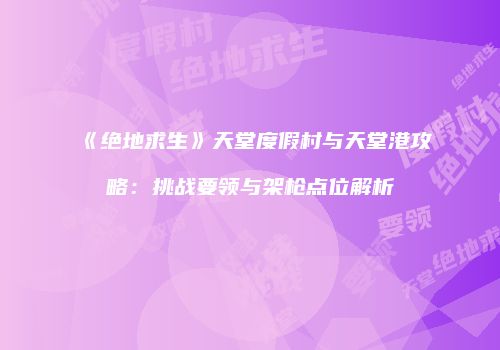 《绝地求生》天堂度假村与天堂港攻略：挑战要领与架枪点位解析