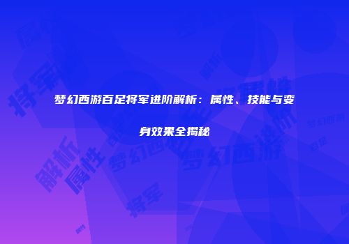 梦幻西游百足将军进阶解析：属性、技能与变身效果全揭秘