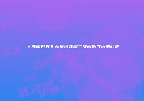 《战舰世界》苏系巡洋舰二线解析与玩法心得