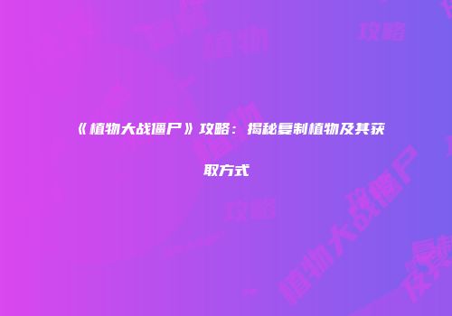 《植物大战僵尸》攻略：揭秘复制植物及其获取方式