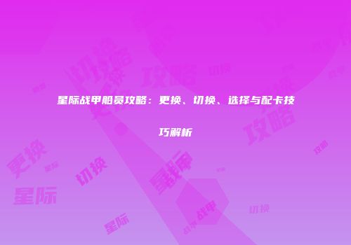 星际战甲船员攻略：更换、切换、选择与配卡技巧解析