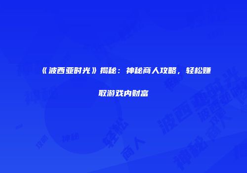 《波西亚时光》揭秘：神秘商人攻略，轻松赚取游戏内财富