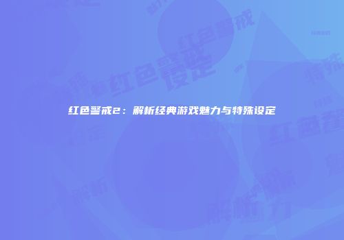 红色警戒2：解析经典游戏魅力与特殊设定