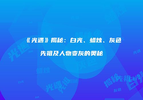 《光遇》揭秘：白光、蜡烛、灰色先祖及人物变灰的奥秘