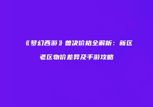 《梦幻西游》兽决价格全解析：新区老区物价差异及手游攻略