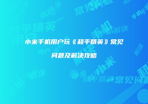 小米手机用户玩《和平精英》常见问题及解决攻略